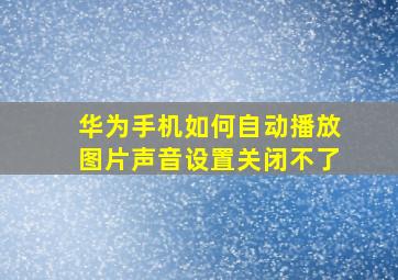 华为手机如何自动播放图片声音设置关闭不了