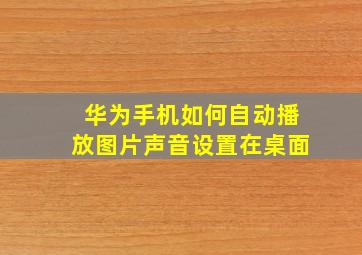 华为手机如何自动播放图片声音设置在桌面