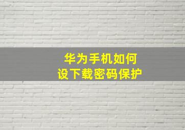 华为手机如何设下载密码保护