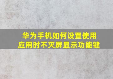 华为手机如何设置使用应用时不灭屏显示功能键