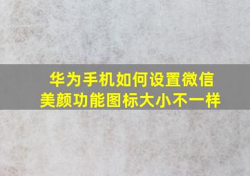 华为手机如何设置微信美颜功能图标大小不一样