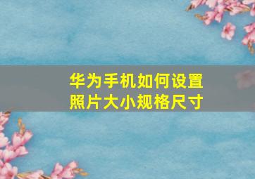 华为手机如何设置照片大小规格尺寸