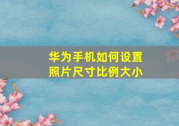 华为手机如何设置照片尺寸比例大小