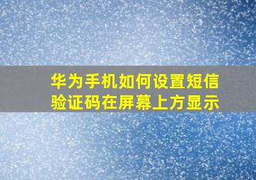 华为手机如何设置短信验证码在屏幕上方显示