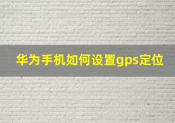 华为手机如何设置gps定位