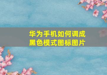 华为手机如何调成黑色模式图标图片