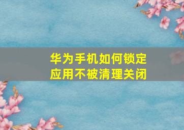 华为手机如何锁定应用不被清理关闭