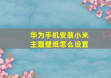 华为手机安装小米主题壁纸怎么设置