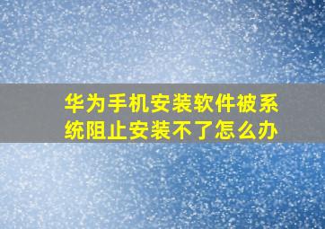 华为手机安装软件被系统阻止安装不了怎么办