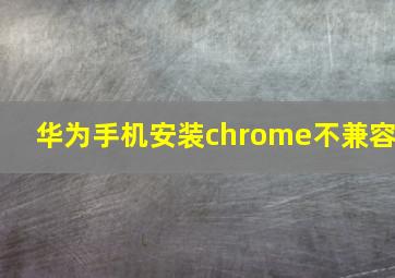 华为手机安装chrome不兼容