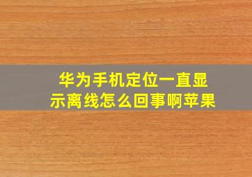 华为手机定位一直显示离线怎么回事啊苹果