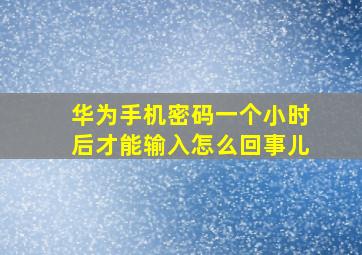 华为手机密码一个小时后才能输入怎么回事儿