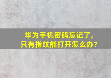 华为手机密码忘记了,只有指纹能打开怎么办?