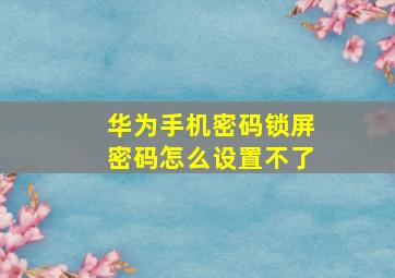 华为手机密码锁屏密码怎么设置不了