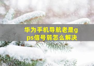 华为手机导航老是gps信号弱怎么解决