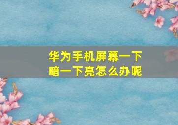 华为手机屏幕一下暗一下亮怎么办呢