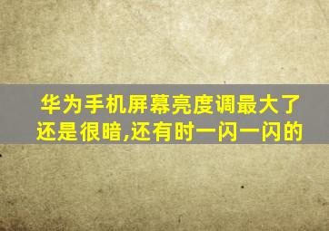 华为手机屏幕亮度调最大了还是很暗,还有时一闪一闪的