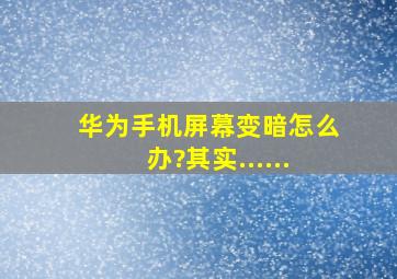 华为手机屏幕变暗怎么办?其实......