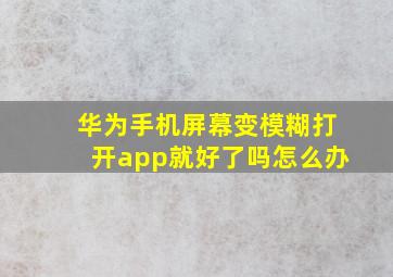 华为手机屏幕变模糊打开app就好了吗怎么办