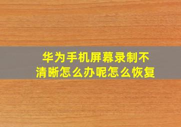 华为手机屏幕录制不清晰怎么办呢怎么恢复