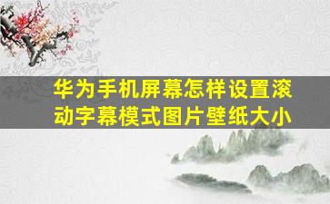 华为手机屏幕怎样设置滚动字幕模式图片壁纸大小