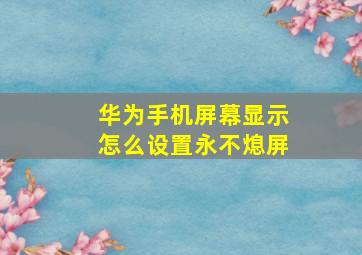 华为手机屏幕显示怎么设置永不熄屏