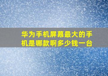 华为手机屏幕最大的手机是哪款啊多少钱一台