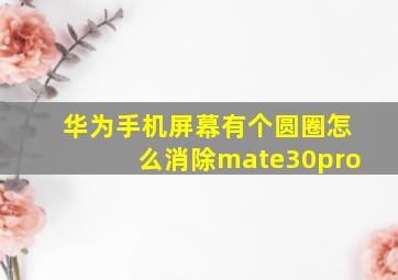 华为手机屏幕有个圆圈怎么消除mate30pro