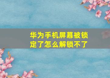 华为手机屏幕被锁定了怎么解锁不了