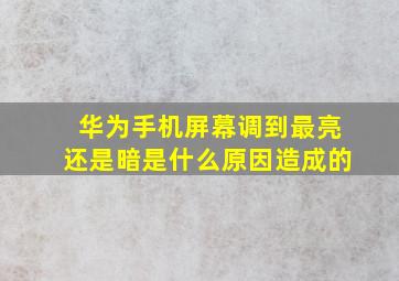 华为手机屏幕调到最亮还是暗是什么原因造成的