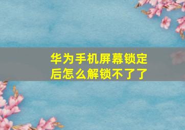 华为手机屏幕锁定后怎么解锁不了了