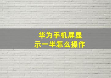 华为手机屏显示一半怎么操作