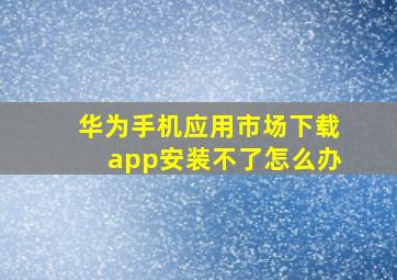 华为手机应用市场下载app安装不了怎么办