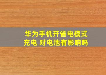 华为手机开省电模式充电 对电池有影响吗