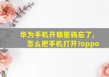 华为手机开锁密码忘了,怎么把手机打开?oppo