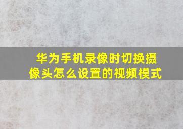 华为手机录像时切换摄像头怎么设置的视频模式