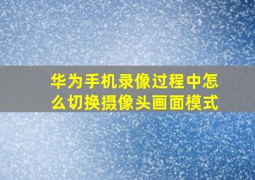 华为手机录像过程中怎么切换摄像头画面模式