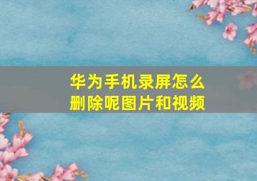 华为手机录屏怎么删除呢图片和视频