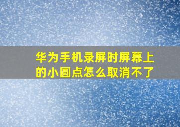 华为手机录屏时屏幕上的小圆点怎么取消不了