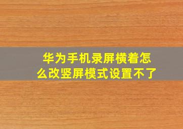 华为手机录屏横着怎么改竖屏模式设置不了