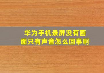 华为手机录屏没有画面只有声音怎么回事啊