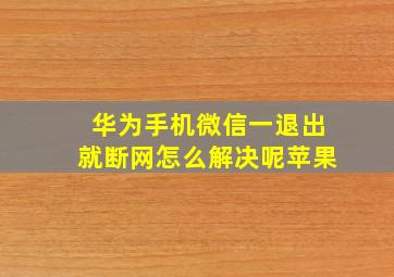 华为手机微信一退出就断网怎么解决呢苹果