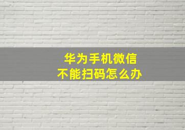 华为手机微信不能扫码怎么办