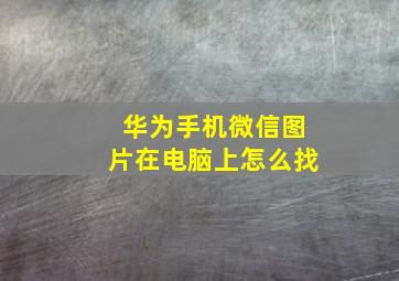 华为手机微信图片在电脑上怎么找