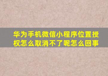 华为手机微信小程序位置授权怎么取消不了呢怎么回事