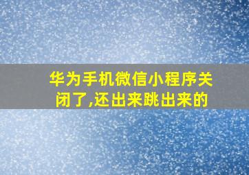 华为手机微信小程序关闭了,还出来跳出来的