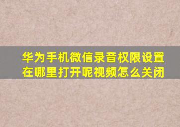 华为手机微信录音权限设置在哪里打开呢视频怎么关闭