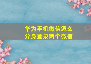 华为手机微信怎么分身登录两个微信