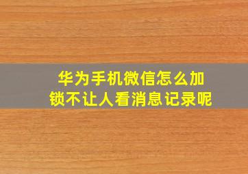 华为手机微信怎么加锁不让人看消息记录呢