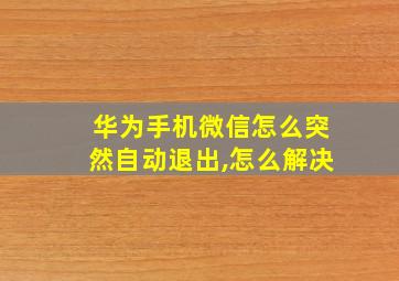 华为手机微信怎么突然自动退出,怎么解决